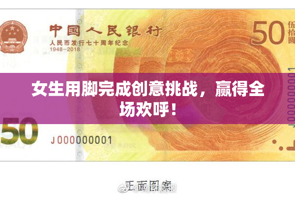 女生用脚完成创意挑战，赢得全场欢呼！