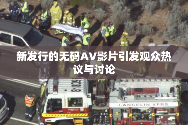 新发行的无码AV影片引发观众热议与讨论