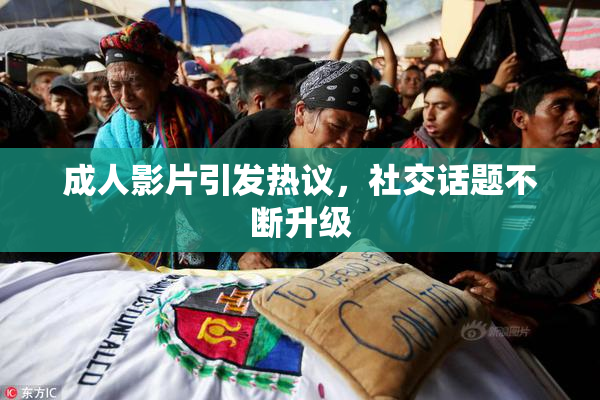 成人影片引发热议，社交话题不断升级