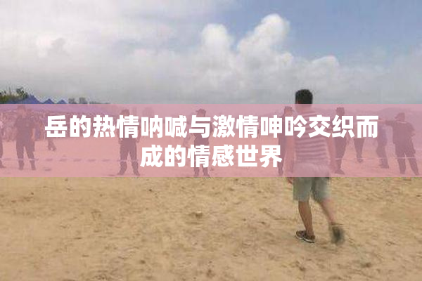 岳的热情呐喊与激情呻吟交织而成的情感世界