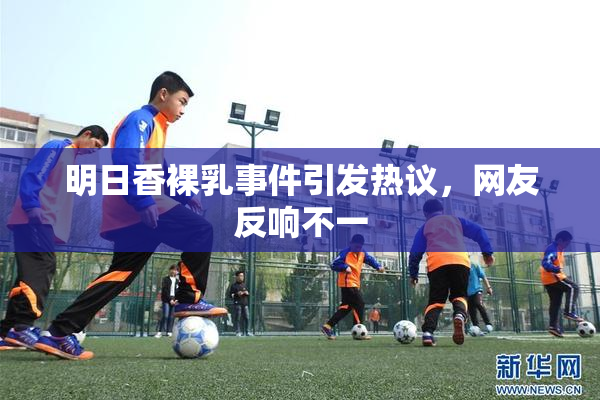 明日香裸乳事件引发热议，网友反响不一
