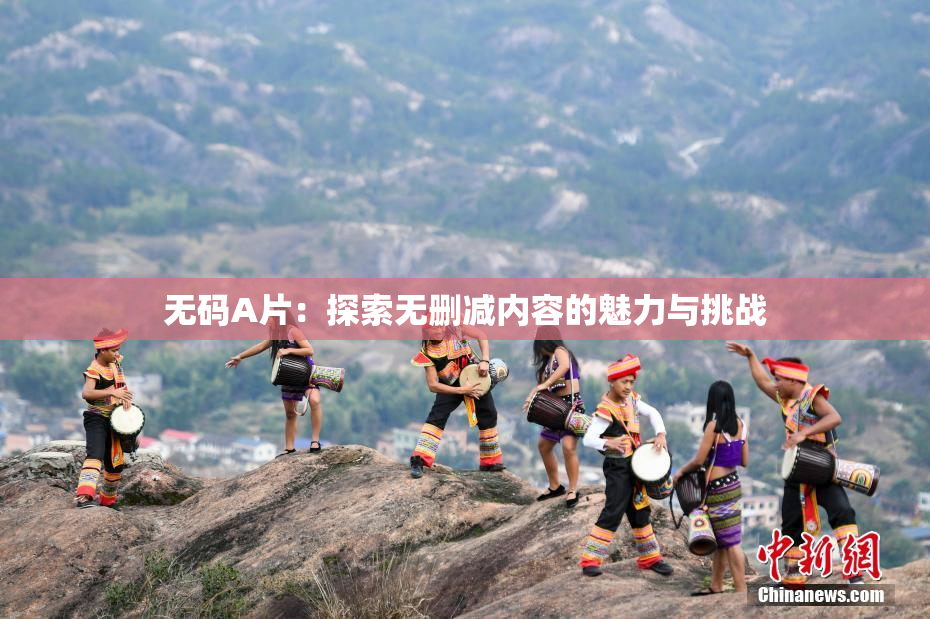 无码A片：探索无删减内容的魅力与挑战