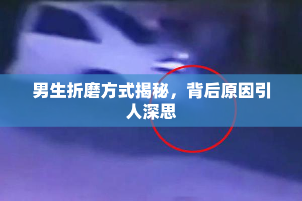 男生折磨方式揭秘，背后原因引人深思