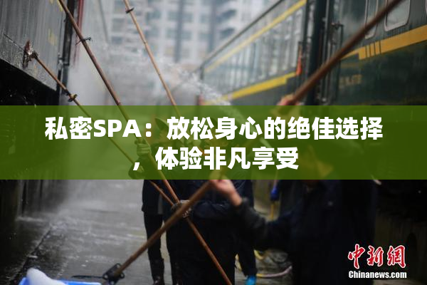 私密SPA：放松身心的绝佳选择，体验非凡享受