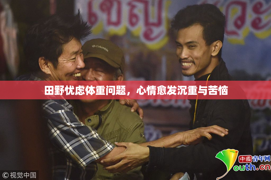 田野忧虑体重问题，心情愈发沉重与苦恼