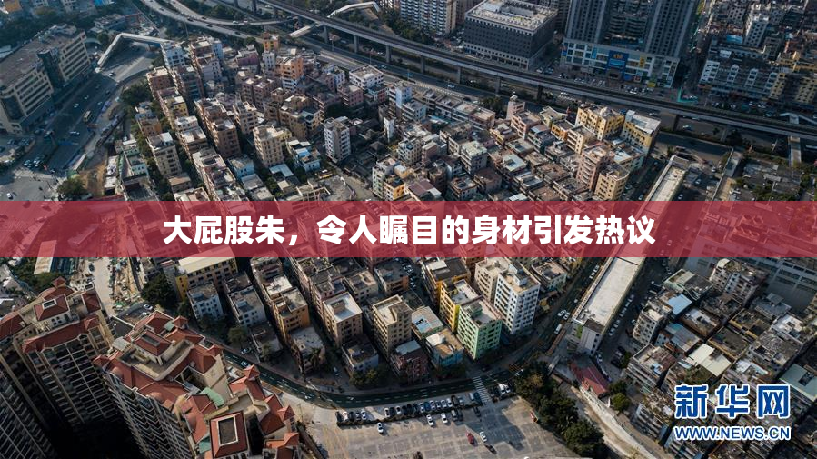 大屁股朱，令人瞩目的身材引发热议