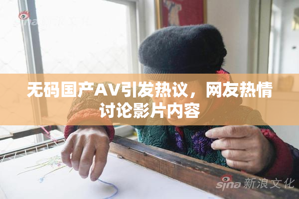 无码国产AV引发热议，网友热情讨论影片内容