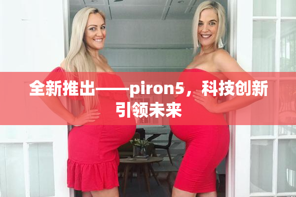 全新推出——piron5，科技创新引领未来