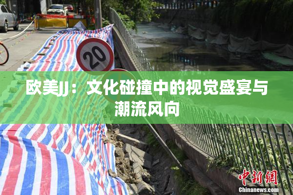 欧美JJ：文化碰撞中的视觉盛宴与潮流风向