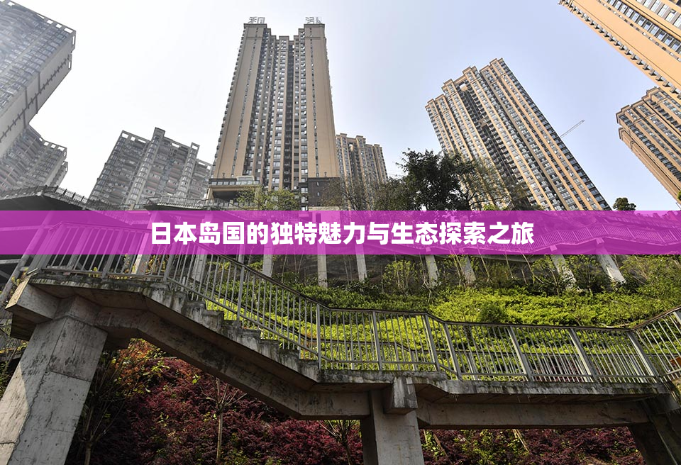 日本岛国的独特魅力与生态探索之旅