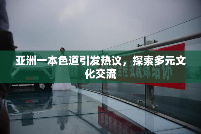 亚洲一本色道引发热议，探索多元文化交流