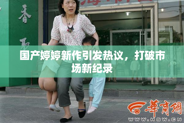 国产婷婷新作引发热议，打破市场新纪录