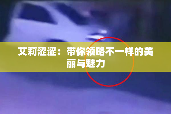 艾莉涩涩：带你领略不一样的美丽与魅力