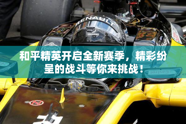 和平精英开启全新赛季，精彩纷呈的战斗等你来挑战！