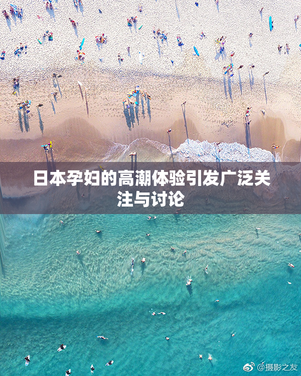 日本孕妇的高潮体验引发广泛关注与讨论