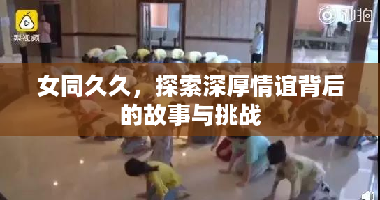 女同久久，探索深厚情谊背后的故事与挑战