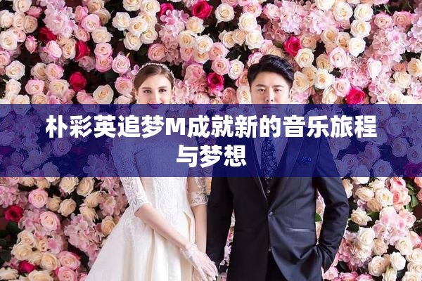 朴彩英追梦M成就新的音乐旅程与梦想