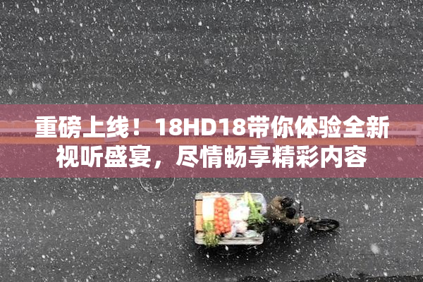 重磅上线！18HD18带你体验全新视听盛宴，尽情畅享精彩内容