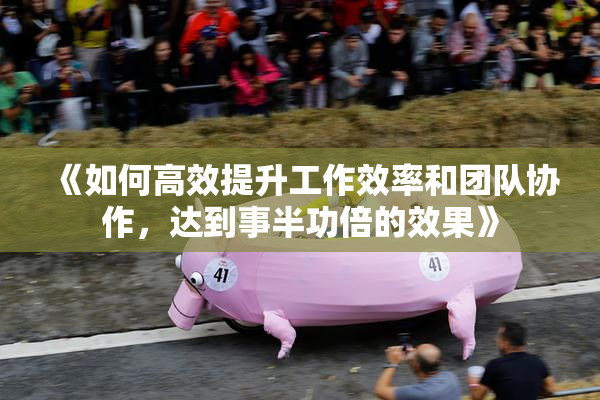 《如何高效提升工作效率和团队协作，达到事半功倍的效果》