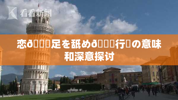 恋🎆足を舐め🌃行為の意味和深意探讨
