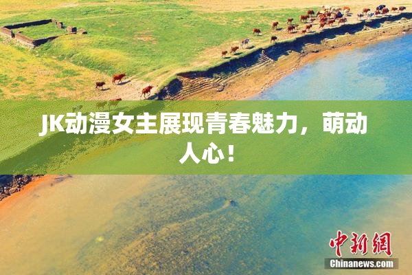 JK动漫女主展现青春魅力，萌动人心！