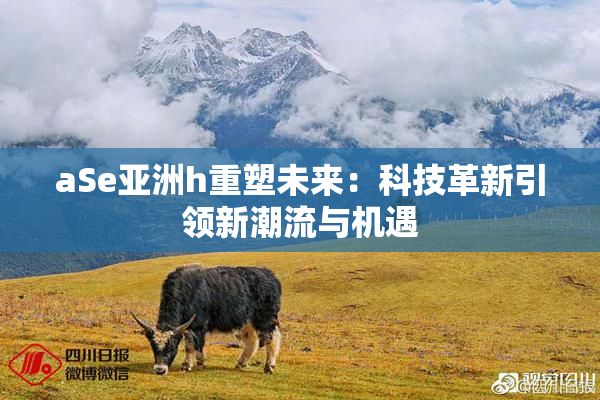 aSe亚洲h重塑未来：科技革新引领新潮流与机遇