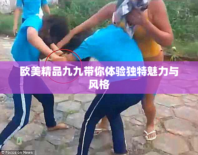 欧美精品九九带你体验独特魅力与风格