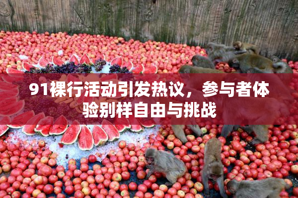 91裸行活动引发热议，参与者体验别样自由与挑战