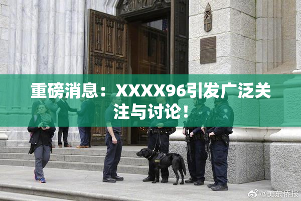 重磅消息：XXXX96引发广泛关注与讨论！