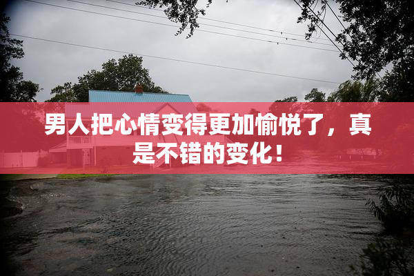 男人把心情变得更加愉悦了，真是不错的变化！