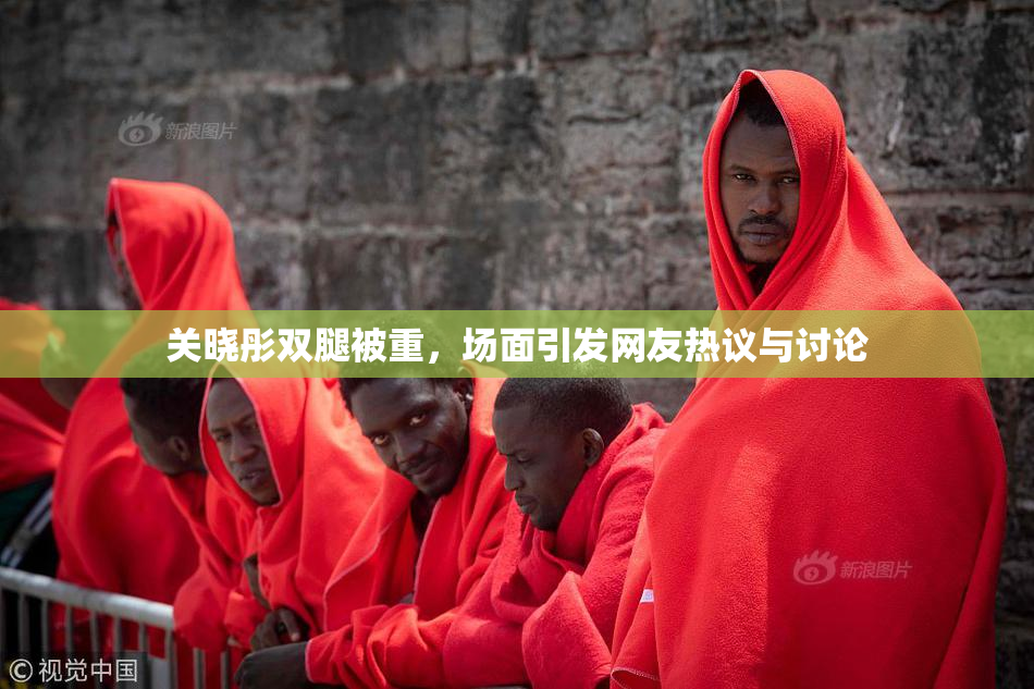 关晓彤双腿被重，场面引发网友热议与讨论