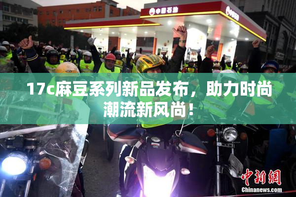 17c麻豆系列新品发布，助力时尚潮流新风尚！