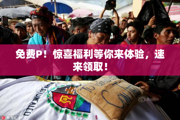 免费P！惊喜福利等你来体验，速来领取！