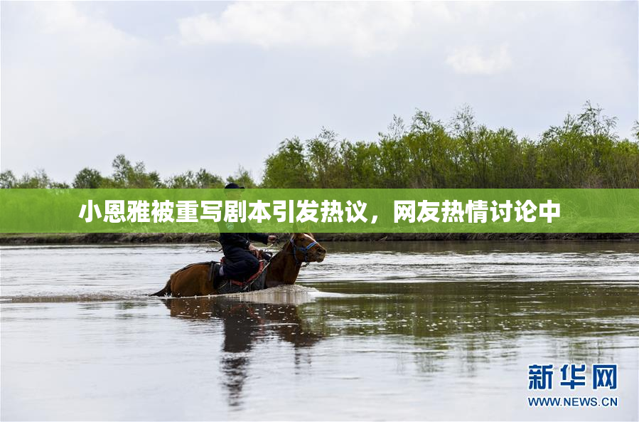 小恩雅被重写剧本引发热议，网友热情讨论中
