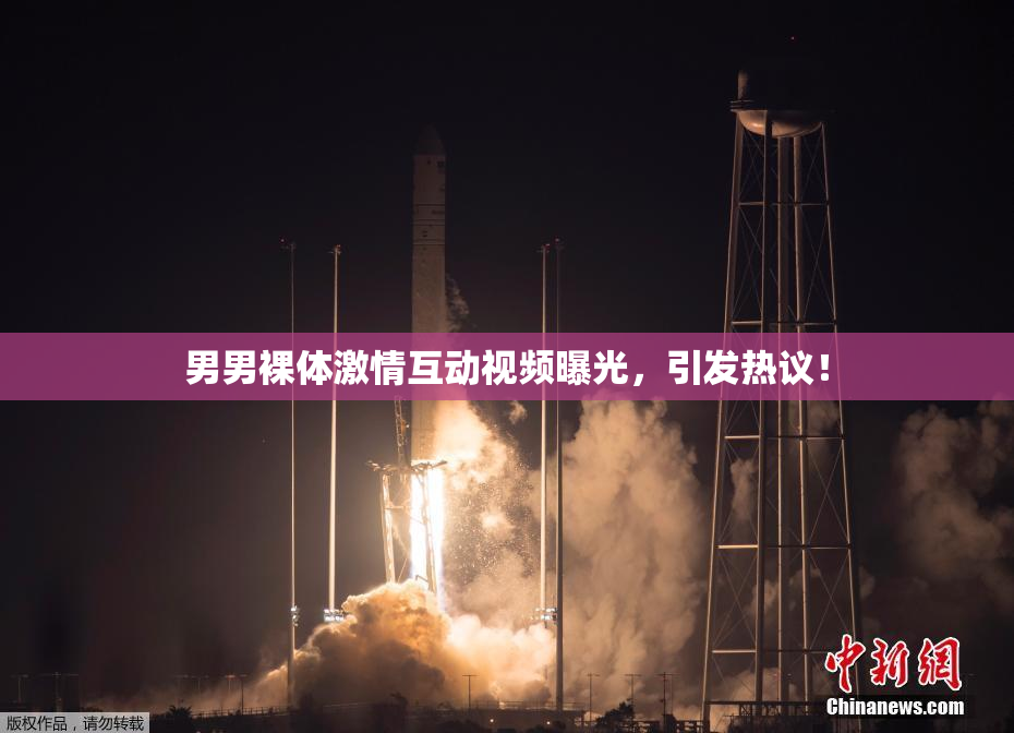 男男裸体激情互动视频曝光，引发热议！