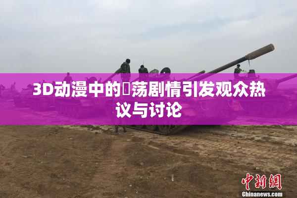3D动漫中的婬荡剧情引发观众热议与讨论