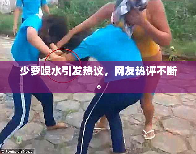 少萝喷水引发热议，网友热评不断。