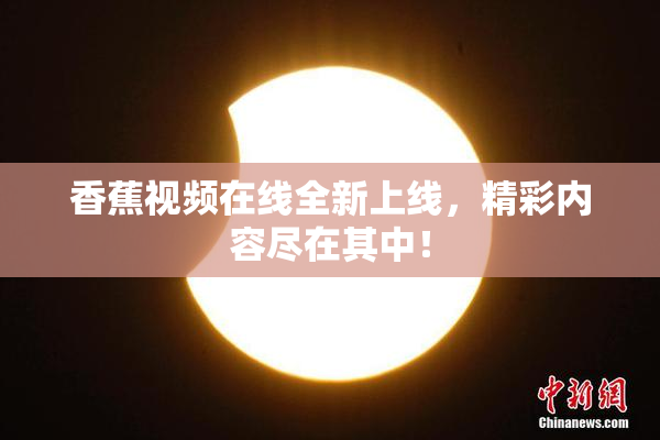 香蕉视频在线全新上线，精彩内容尽在其中！