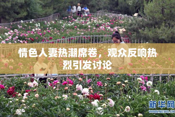 情色人妻热潮席卷，观众反响热烈引发讨论