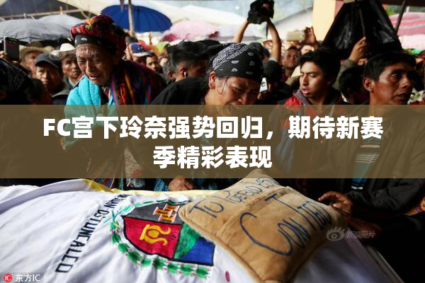 FC宫下玲奈强势回归，期待新赛季精彩表现