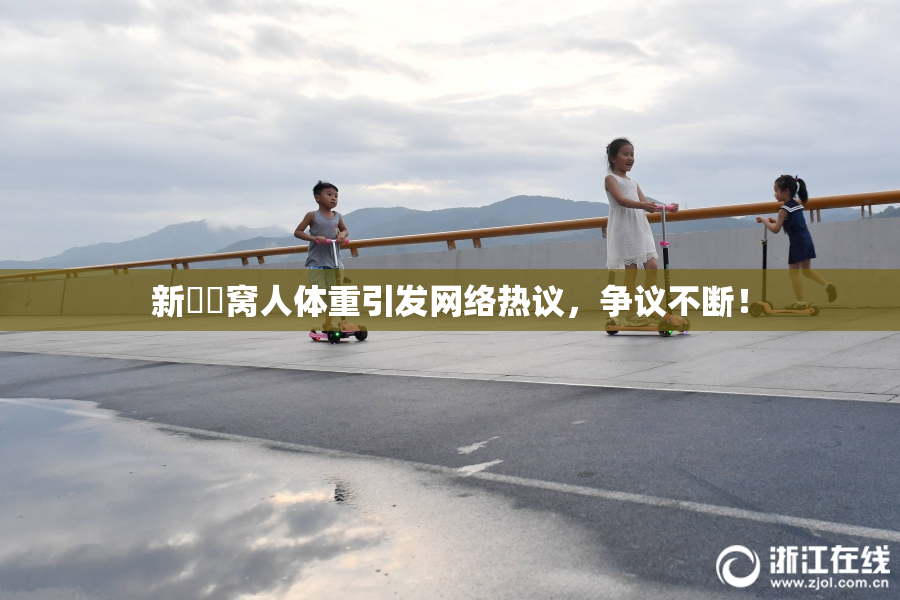 新妺妺窝人体重引发网络热议，争议不断！