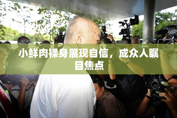 小鲜肉裸身展现自信，成众人瞩目焦点