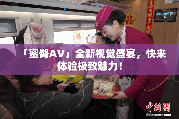 「蜜臀AV」全新视觉盛宴，快来体验极致魅力！