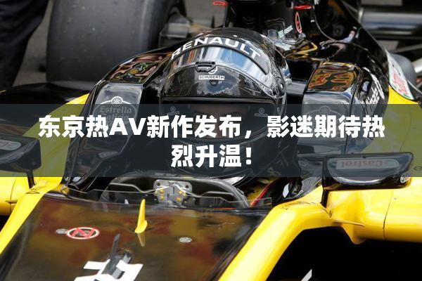 东京热AV新作发布，影迷期待热烈升温！
