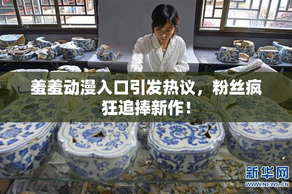羞羞动漫入口引发热议，粉丝疯狂追捧新作！