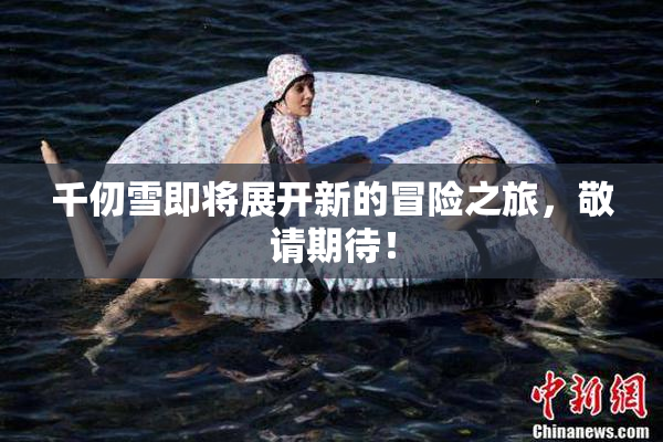 千仞雪即将展开新的冒险之旅，敬请期待！