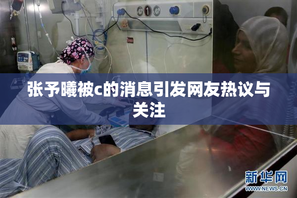 张予曦被c的消息引发网友热议与关注