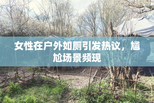 女性在户外如厕引发热议，尴尬场景频现