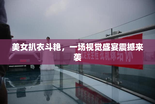 美女扒衣斗艳，一场视觉盛宴震撼来袭