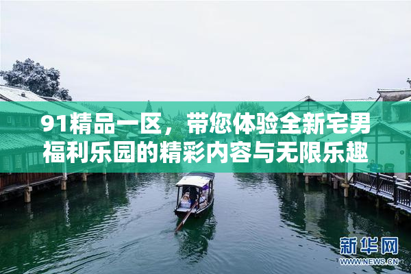 91精品一区，带您体验全新宅男福利乐园的精彩内容与无限乐趣！
